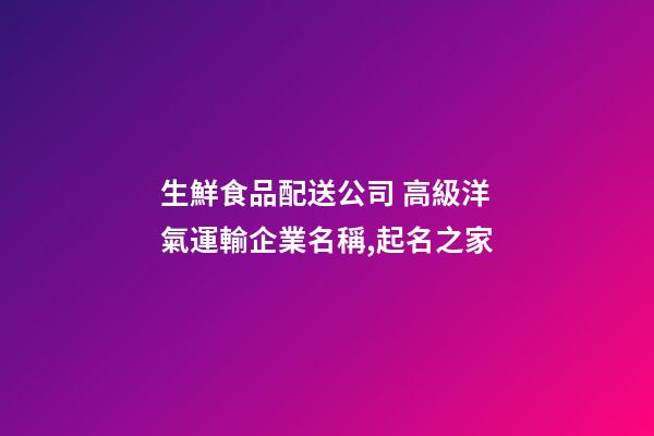 生鮮食品配送公司 高級洋氣運輸企業名稱,起名之家-第1張-公司起名-玄機派